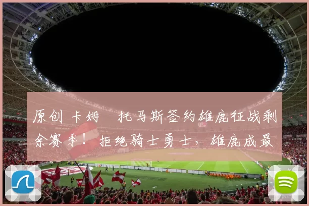 原创 卡姆・托马斯签约雄鹿征战剩余赛季！拒绝骑士勇士，雄鹿成最优选