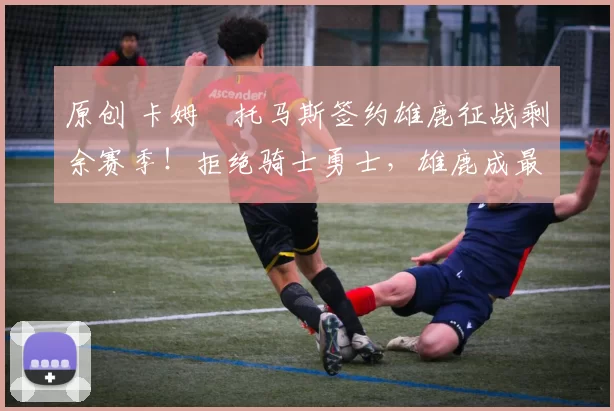 原创 卡姆・托马斯签约雄鹿征战剩余赛季！拒绝骑士勇士，雄鹿成最优选