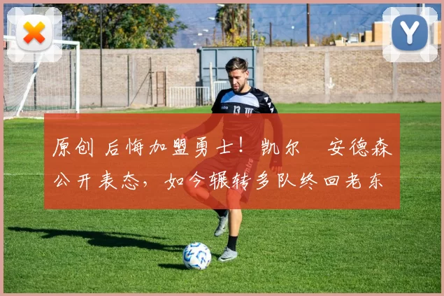 原创 后悔加盟勇士！凯尔・安德森公开表态，如今辗转多队终回老东家