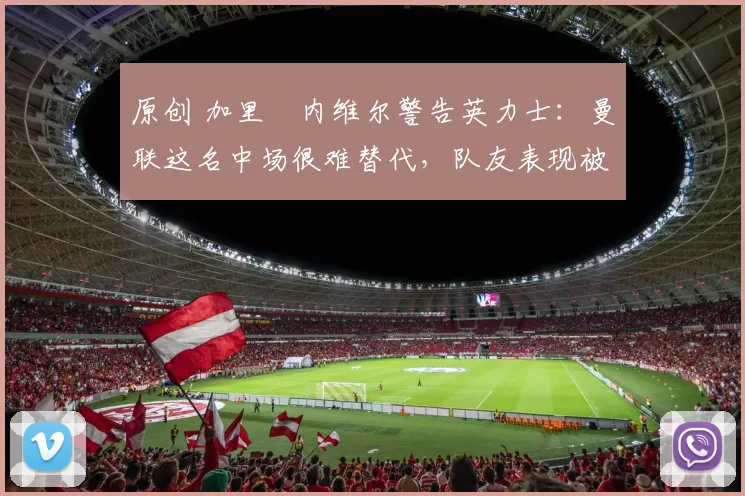 原创 加里・内维尔警告英力士:曼联这名中场很难替代,队友表现被赞 “离谱”