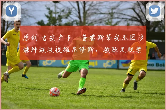 原创 吉安卢卡・普雷斯蒂安尼因涉嫌种族歧视维尼修斯，被欧足联禁赛