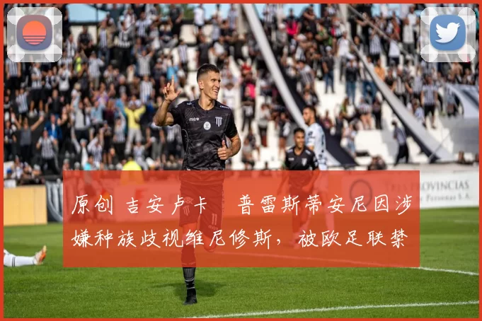 原创 吉安卢卡・普雷斯蒂安尼因涉嫌种族歧视维尼修斯,被欧足联禁赛