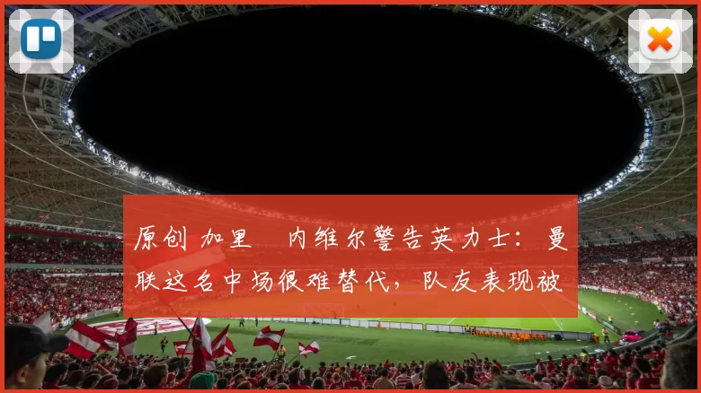 原创 加里・内维尔警告英力士：曼联这名中场很难替代，队友表现被赞 “离谱”