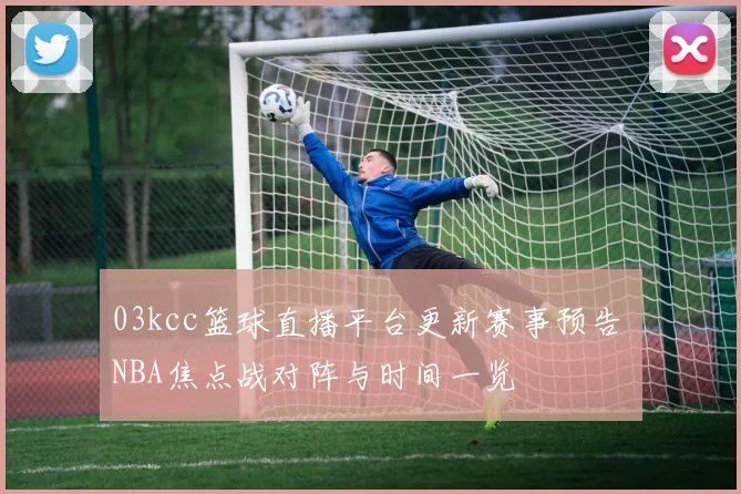 03kcc篮球直播平台更新赛事预告 NBA焦点战对阵与时间一览