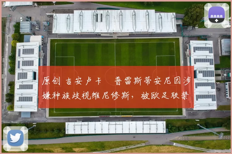 原创 吉安卢卡・普雷斯蒂安尼因涉嫌种族歧视维尼修斯,被欧足联禁赛