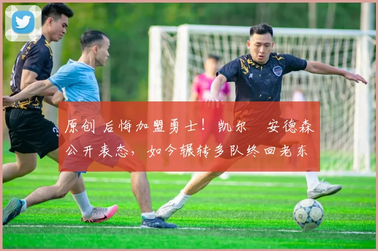 原创 后悔加盟勇士！凯尔・安德森公开表态，如今辗转多队终回老东家