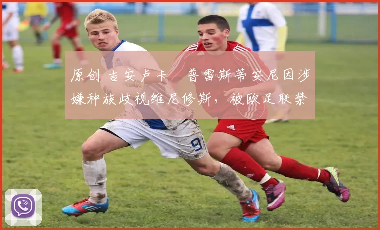 原创 吉安卢卡・普雷斯蒂安尼因涉嫌种族歧视维尼修斯，被欧足联禁赛