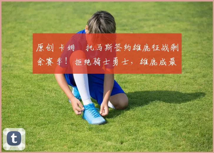 原创 卡姆・托马斯签约雄鹿征战剩余赛季!拒绝骑士勇士,雄鹿成最优选