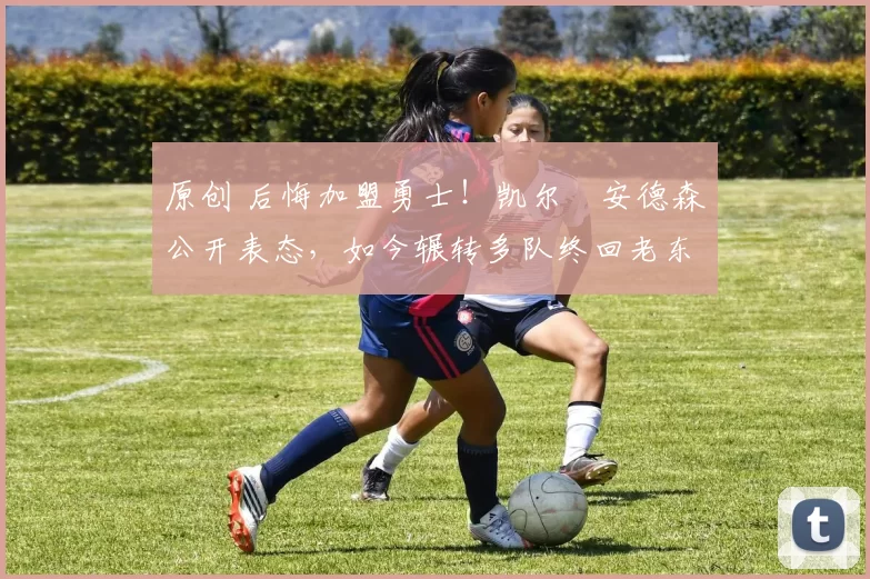 原创 后悔加盟勇士！凯尔・安德森公开表态，如今辗转多队终回老东家