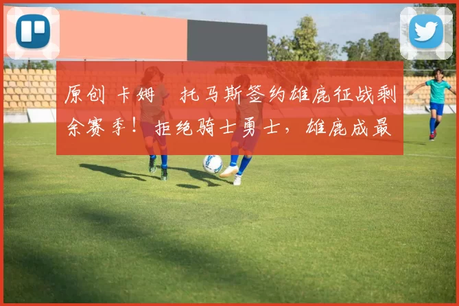 原创 卡姆・托马斯签约雄鹿征战剩余赛季！拒绝骑士勇士，雄鹿成最优选