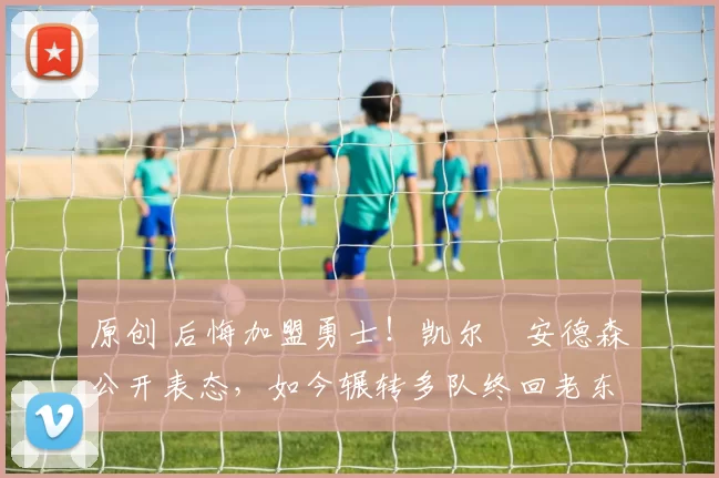 原创 后悔加盟勇士!凯尔・安德森公开表态,如今辗转多队终回老东家