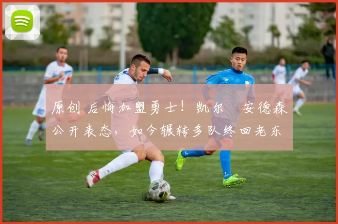 原创 后悔加盟勇士!凯尔・安德森公开表态,如今辗转多队终回老东家