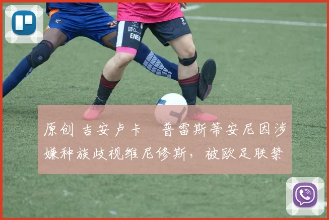 原创 吉安卢卡・普雷斯蒂安尼因涉嫌种族歧视维尼修斯,被欧足联禁赛