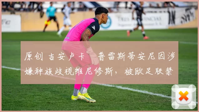 原创 吉安卢卡・普雷斯蒂安尼因涉嫌种族歧视维尼修斯，被欧足联禁赛