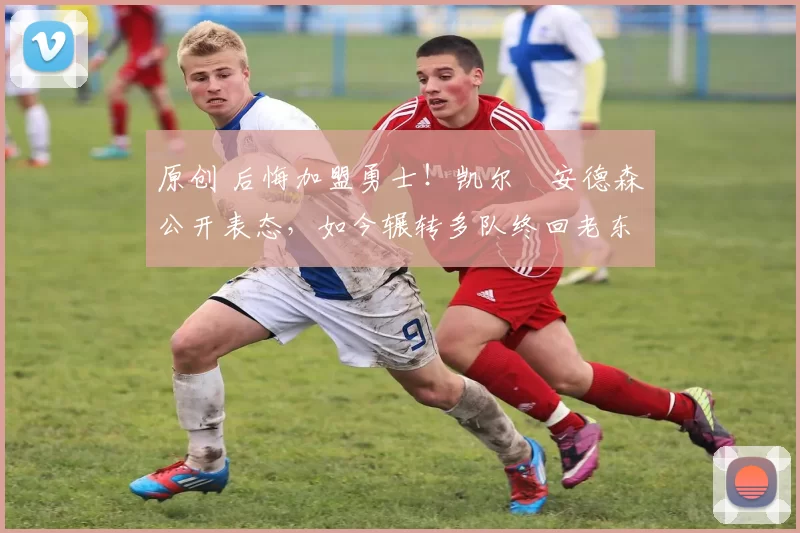 原创 后悔加盟勇士！凯尔・安德森公开表态，如今辗转多队终回老东家