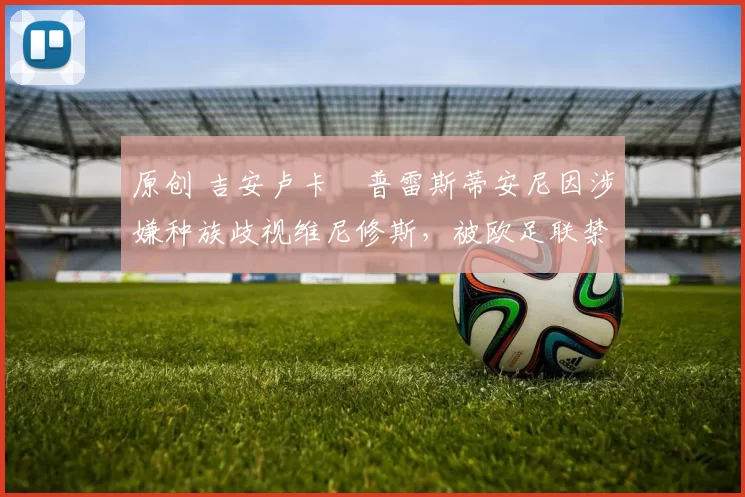 原创 吉安卢卡・普雷斯蒂安尼因涉嫌种族歧视维尼修斯，被欧足联禁赛