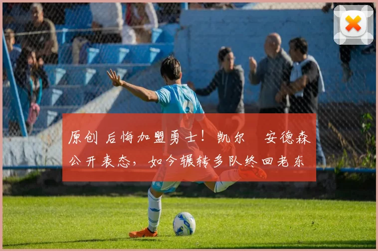 原创 后悔加盟勇士！凯尔・安德森公开表态，如今辗转多队终回老东家
