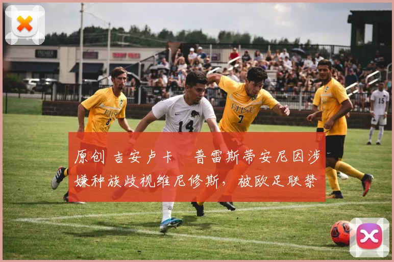 原创 吉安卢卡・普雷斯蒂安尼因涉嫌种族歧视维尼修斯，被欧足联禁赛