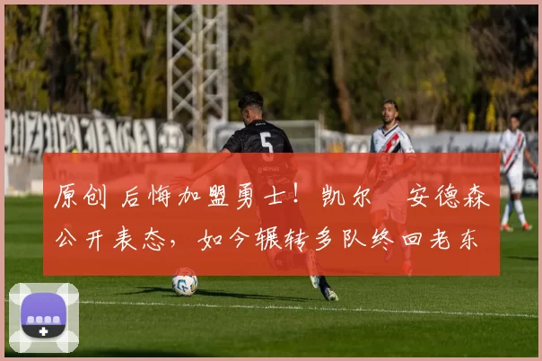 原创 后悔加盟勇士!凯尔・安德森公开表态,如今辗转多队终回老东家