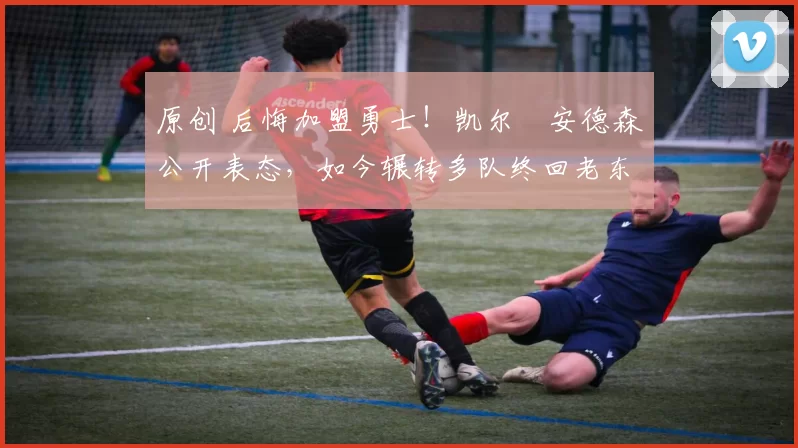 原创 后悔加盟勇士！凯尔・安德森公开表态，如今辗转多队终回老东家