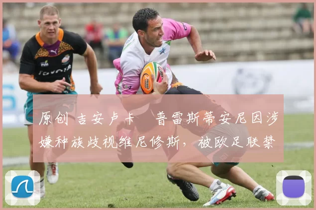 原创 吉安卢卡・普雷斯蒂安尼因涉嫌种族歧视维尼修斯,被欧足联禁赛