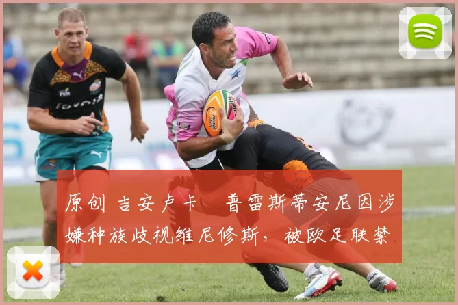 原创 吉安卢卡・普雷斯蒂安尼因涉嫌种族歧视维尼修斯,被欧足联禁赛