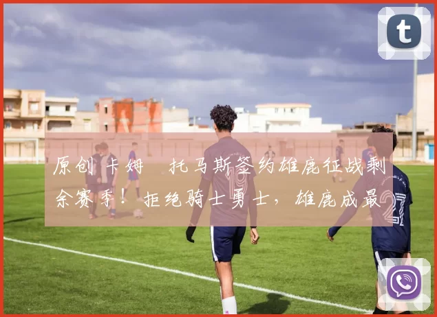 原创 卡姆・托马斯签约雄鹿征战剩余赛季！拒绝骑士勇士，雄鹿成最优选