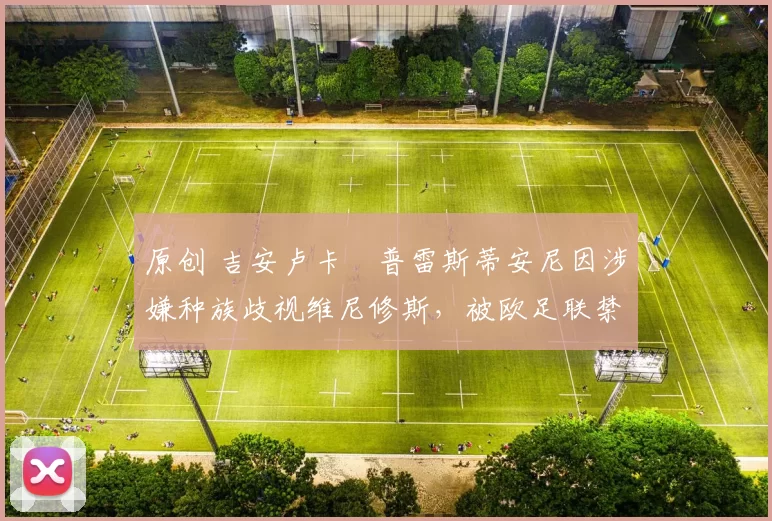 原创 吉安卢卡・普雷斯蒂安尼因涉嫌种族歧视维尼修斯，被欧足联禁赛