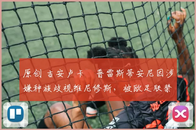 原创 吉安卢卡・普雷斯蒂安尼因涉嫌种族歧视维尼修斯,被欧足联禁赛