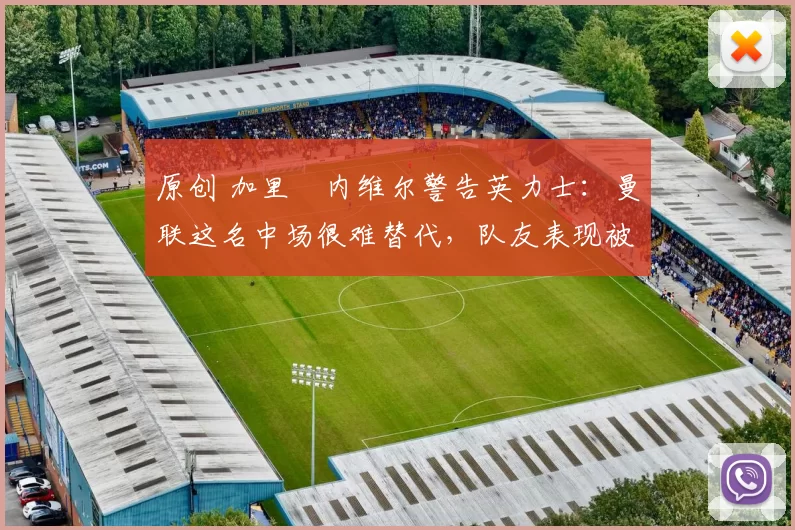 原创 加里・内维尔警告英力士：曼联这名中场很难替代，队友表现被赞 “离谱”