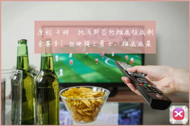 原创 卡姆・托马斯签约雄鹿征战剩余赛季！拒绝骑士勇士，雄鹿成最优选