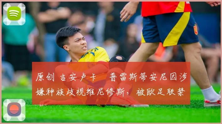 原创 吉安卢卡・普雷斯蒂安尼因涉嫌种族歧视维尼修斯，被欧足联禁赛