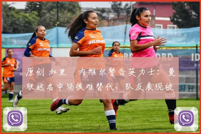 原创 加里・内维尔警告英力士：曼联这名中场很难替代，队友表现被赞 “离谱”