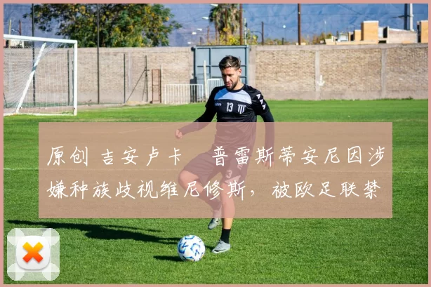 原创 吉安卢卡・普雷斯蒂安尼因涉嫌种族歧视维尼修斯，被欧足联禁赛