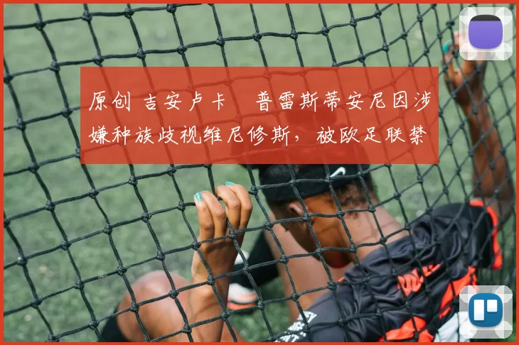 原创 吉安卢卡・普雷斯蒂安尼因涉嫌种族歧视维尼修斯，被欧足联禁赛