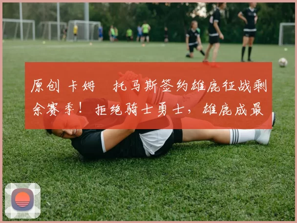 原创 卡姆・托马斯签约雄鹿征战剩余赛季!拒绝骑士勇士,雄鹿成最优选