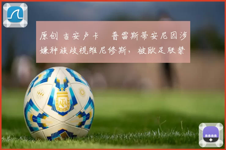 原创 吉安卢卡・普雷斯蒂安尼因涉嫌种族歧视维尼修斯，被欧足联禁赛