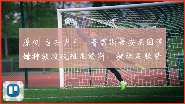 原创 吉安卢卡・普雷斯蒂安尼因涉嫌种族歧视维尼修斯，被欧足联禁赛