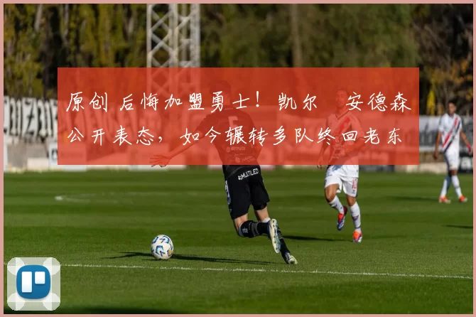 原创 后悔加盟勇士!凯尔・安德森公开表态,如今辗转多队终回老东家