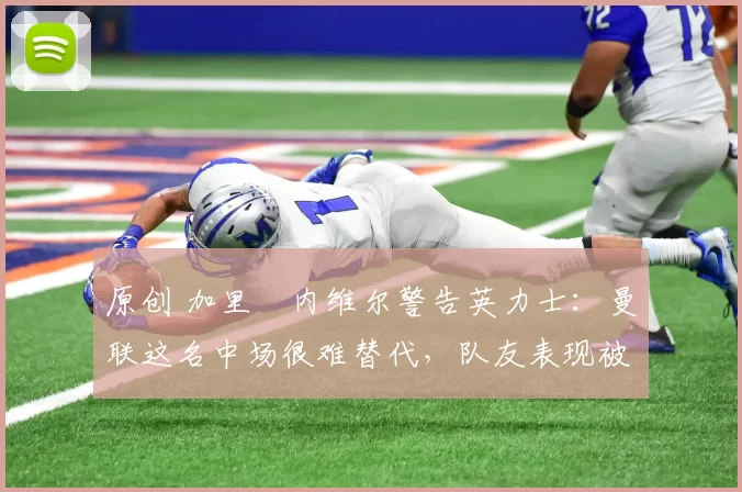 原创 加里・内维尔警告英力士:曼联这名中场很难替代,队友表现被赞 “离谱”