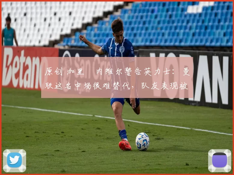 原创 加里・内维尔警告英力士：曼联这名中场很难替代，队友表现被赞 “离谱”