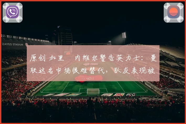 原创 加里・内维尔警告英力士：曼联这名中场很难替代，队友表现被赞 “离谱”