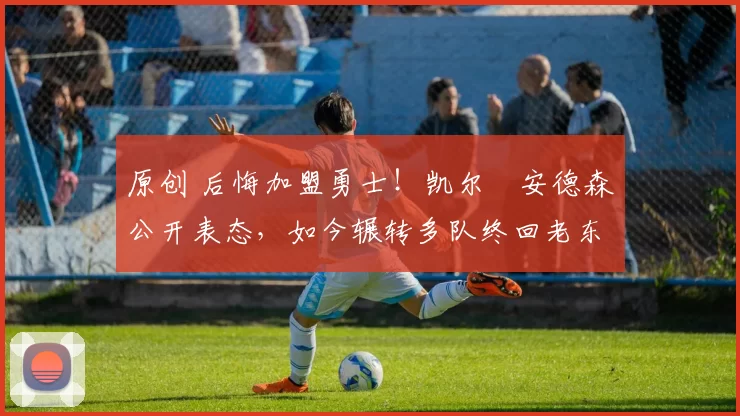 原创 后悔加盟勇士！凯尔・安德森公开表态，如今辗转多队终回老东家