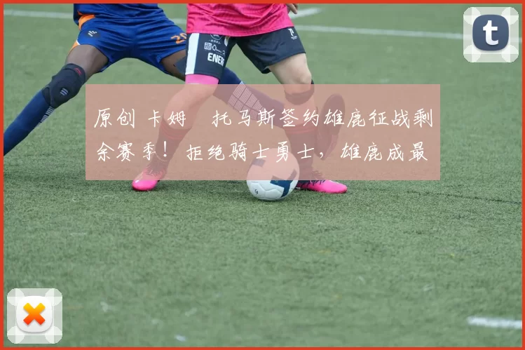 原创 卡姆・托马斯签约雄鹿征战剩余赛季!拒绝骑士勇士,雄鹿成最优选