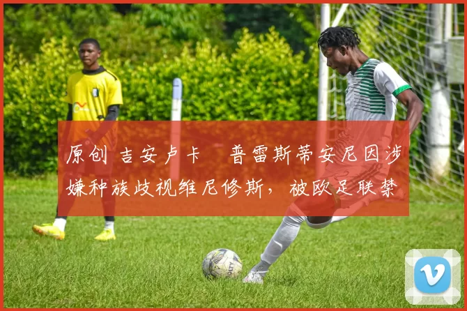 原创 吉安卢卡・普雷斯蒂安尼因涉嫌种族歧视维尼修斯，被欧足联禁赛
