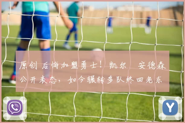 原创 后悔加盟勇士！凯尔・安德森公开表态，如今辗转多队终回老东家