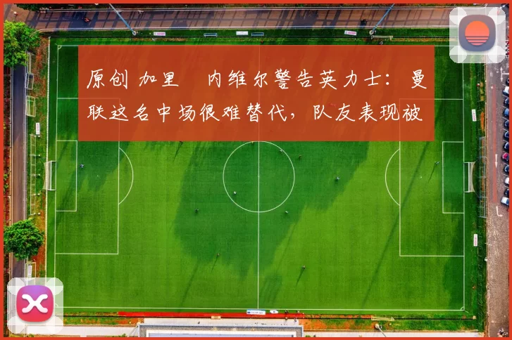 原创 加里・内维尔警告英力士:曼联这名中场很难替代,队友表现被赞 “离谱”