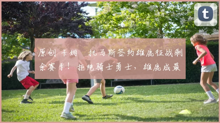 原创 卡姆・托马斯签约雄鹿征战剩余赛季！拒绝骑士勇士，雄鹿成最优选