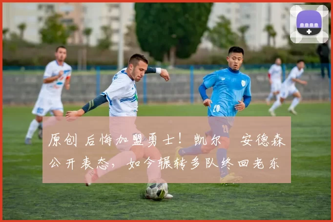 原创 后悔加盟勇士！凯尔・安德森公开表态，如今辗转多队终回老东家