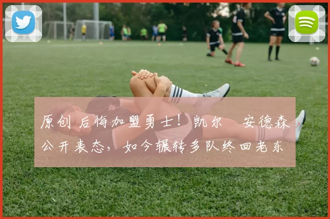 原创 后悔加盟勇士!凯尔・安德森公开表态,如今辗转多队终回老东家